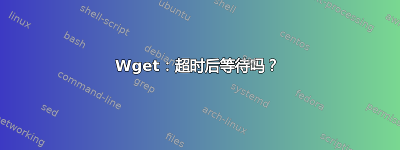 Wget：超时后等待吗？