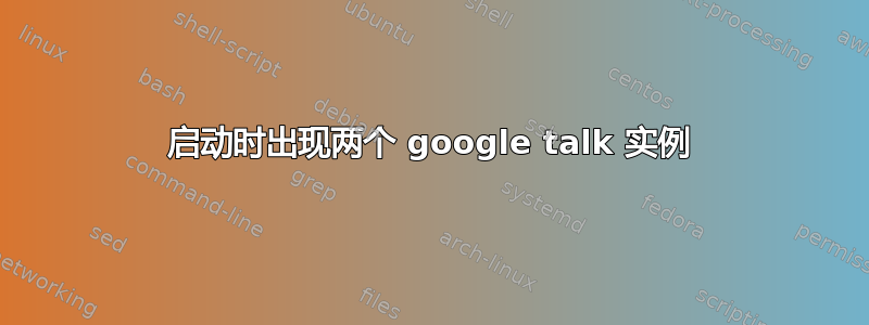 启动时出现两个 google talk 实例