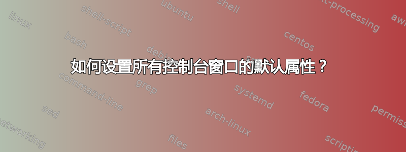 如何设置所有控制台窗口的默认属性？