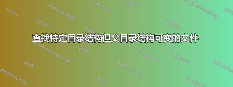 查找特定目录结构但父目录结构可变的文件