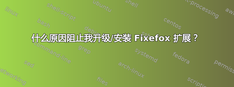 什么原因阻止我升级/安装 Fixefox 扩展？