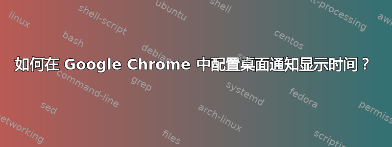 如何在 Google Chrome 中配置桌面通知显示时间？