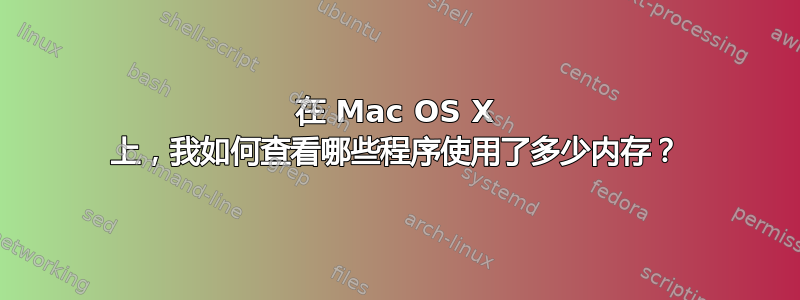 在 Mac OS X 上，我如何查看哪些程序使用了多少内存？