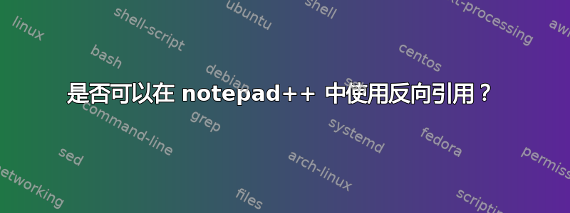 是否可以在 notepad++ 中使用反向引用？