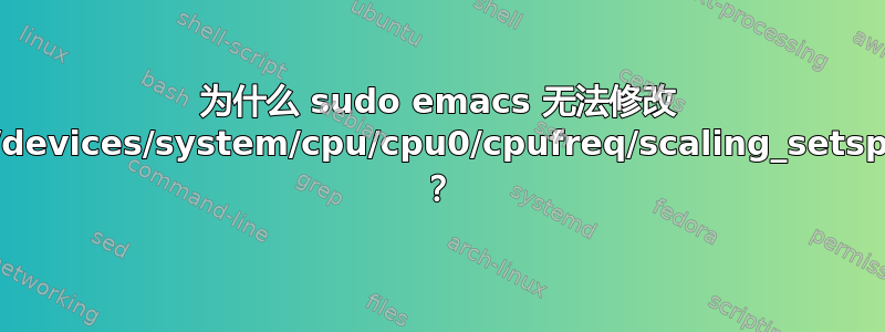 为什么 sudo emacs 无法修改 /sys/devices/system/cpu/cpu0/cpufreq/scaling_setspeed ？