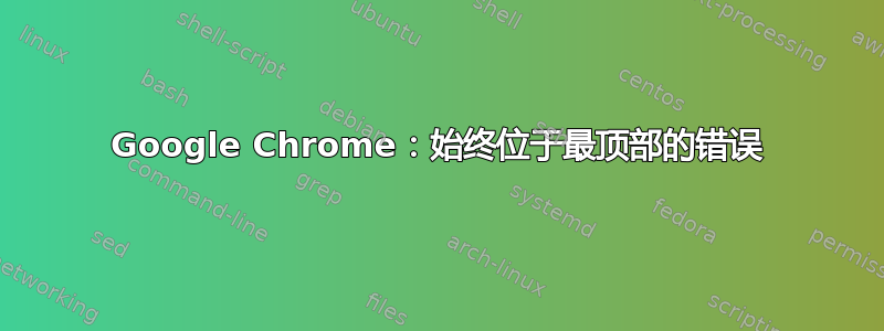 Google Chrome：始终位于最顶部的错误