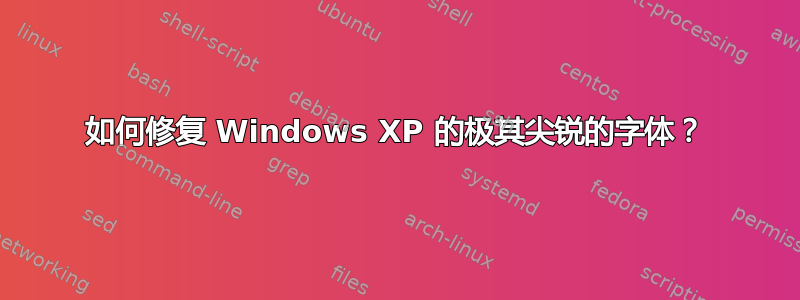 如何修复 Windows XP 的极其尖锐的字体？