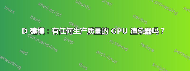 3D 建模：有任何生产质量的 GPU 渲染器吗？