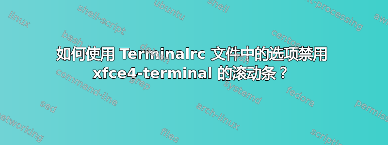 如何使用 Terminalrc 文件中的选项禁用 xfce4-terminal 的滚动条？