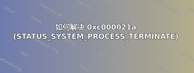 如何解决 0xc000021a (STATUS_SYSTEM_PROCESS_TERMINATE)