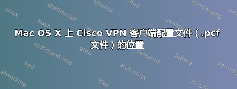 Mac OS X 上 Cisco VPN 客户端配置文件（.pcf 文件）的位置