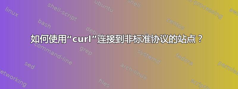 如何使用“curl”连接到非标准协议的站点？