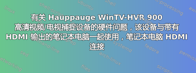 有关 Hauppauge WinTV-HVR 900 高清视频/电视捕捉设备的硬件问题，该设备与带有 HDMI 输出的笔记本电脑一起使用，笔记本电脑 HDMI 连接