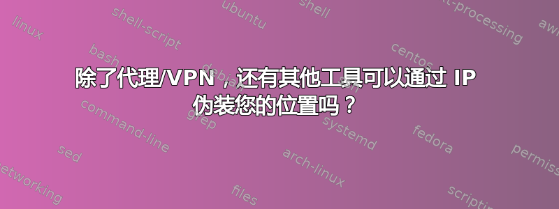 除了代理/VPN，还有其他工具可以通过 IP 伪装您的位置吗？