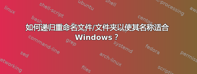 如何递归重命名文件/文件夹以使其名称适合 Windows？