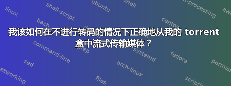 我该如何在不进行转码的情况下正确地从我的 torrent 盒中流式传输媒体？