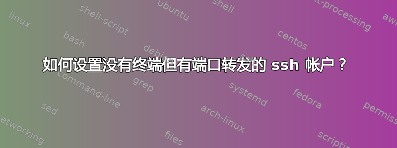 如何设置没有终端但有端口转发的 ssh 帐户？