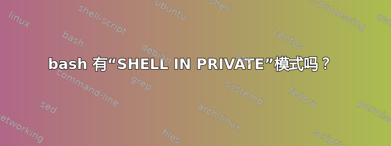 bash 有“SHELL IN PRIVATE”模式吗？ 