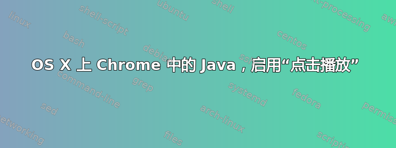 OS X 上 Chrome 中的 Java，启用“点击播放”