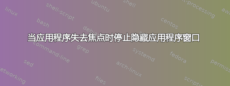 当应用程序失去焦点时停止隐藏应用程序窗口