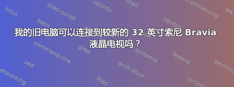 我的旧电脑可以连接到较新的 32 英寸索尼 Bravia 液晶电视吗？