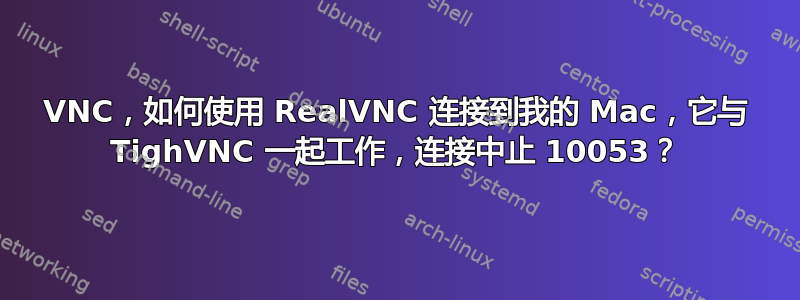 VNC，如何使用 RealVNC 连接到我的 Mac，它与 TighVNC 一起工作，连接中止 10053？