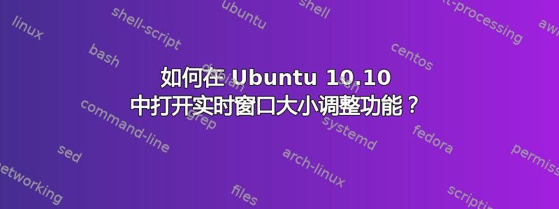 如何在 Ubuntu 10.10 中打开实时窗口大小调整功能？