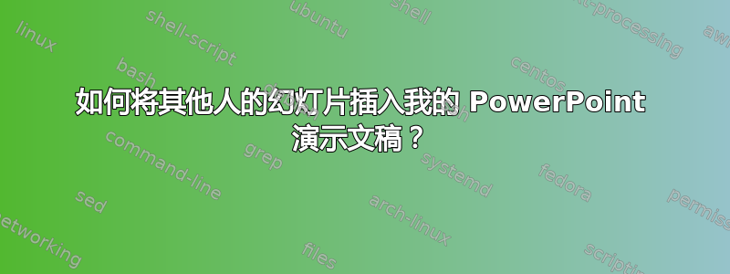 如何将其他人的幻灯片插入我的 PowerPoint 演示文稿？