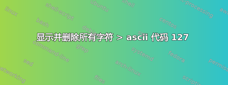 显示并删除所有字符 > ascii 代码 127