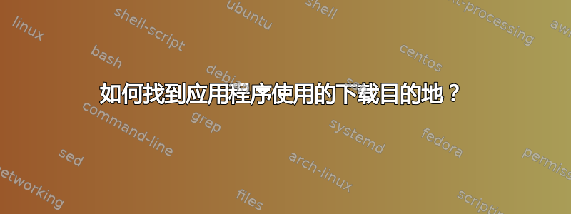 如何找到应用程序使用的下载目的地？