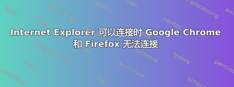 Internet Explorer 可以连接时 Google Chrome 和 Firefox 无法连接