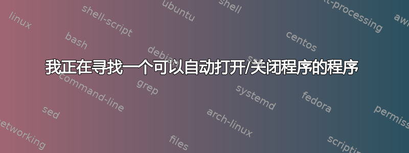 我正在寻找一个可以自动打开/关闭程序的程序