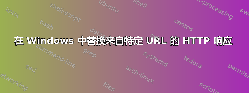 在 Windows 中替换来自特定 URL 的 HTTP 响应