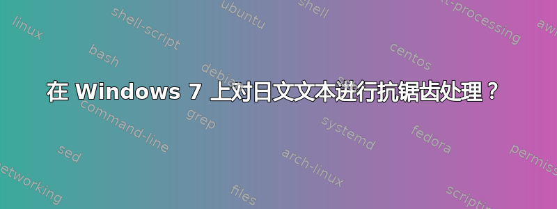 在 Windows 7 上对日文文本进行抗锯齿处理？