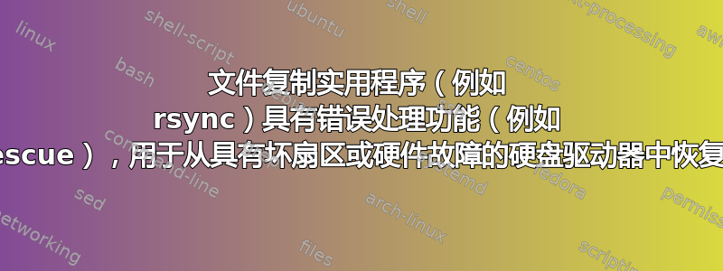 文件复制实用程序（例如 rsync）具有错误处理功能（例如 ddrescue），用于从具有坏扇区或硬件故障的硬盘驱动器中恢复数据