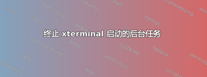 终止 xterminal 启动的后台任务