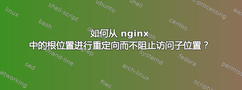 如何从 nginx 中的根位置进行重定向而不阻止访问子位置？