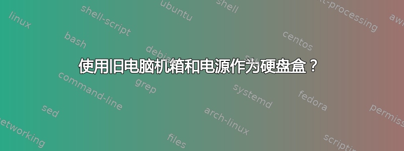 使用旧电脑机箱和电源作为硬盘盒？