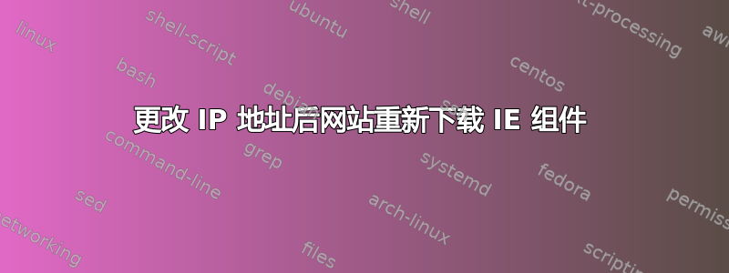 更改 IP 地址后网站重新下载 IE 组件