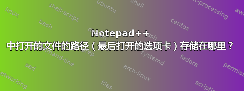 Notepad++ 中打开的文件的路径（最后打开的选项卡）存储在哪里？