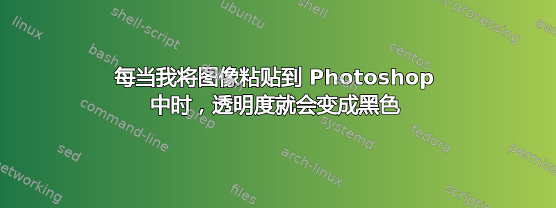 每当我将图像粘贴到 Photoshop 中时，透明度就会变成黑色