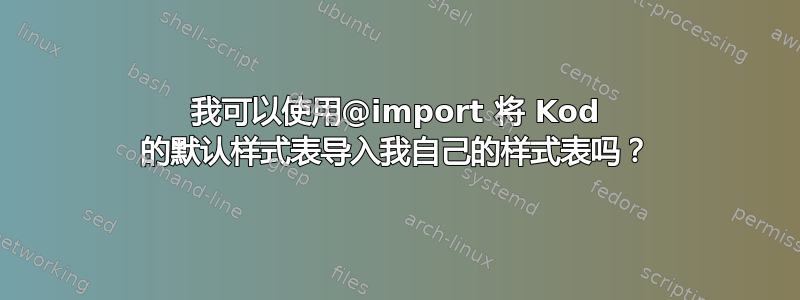 我可以使用@import 将 Kod 的默认样式表导入我自己的样式表吗？