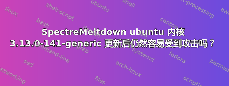 SpectreMeltdown ubuntu 内核 3.13.0-141-generic 更新后仍然容易受到攻击吗？