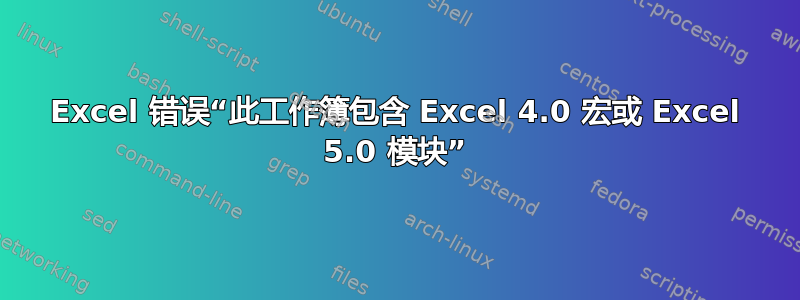 Excel 错误“此工作簿包含 Excel 4.0 宏或 Excel 5.0 模块”