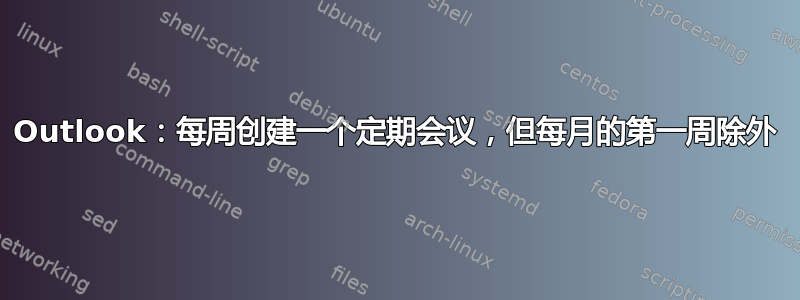 Outlook：每周创建一个定期会议，但每月的第一周除外