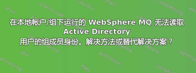 在本地帐户/组下运行的 WebSphere MQ 无法读取 Active Directory 用户的组成员身份。解决方法或替代解决方案？