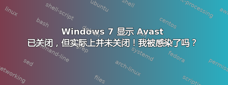 Windows 7 显示 Avast 已关闭，但实际上并未关闭！我被感染了吗？