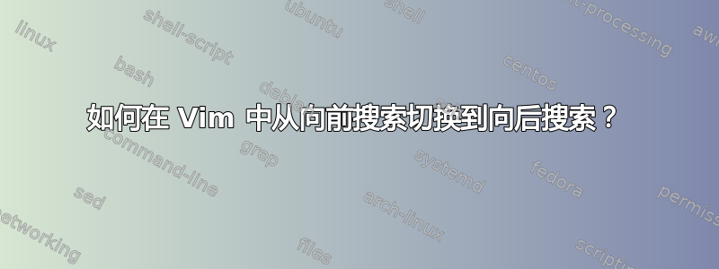 如何在 Vim 中从向前搜索切换到向后搜索？