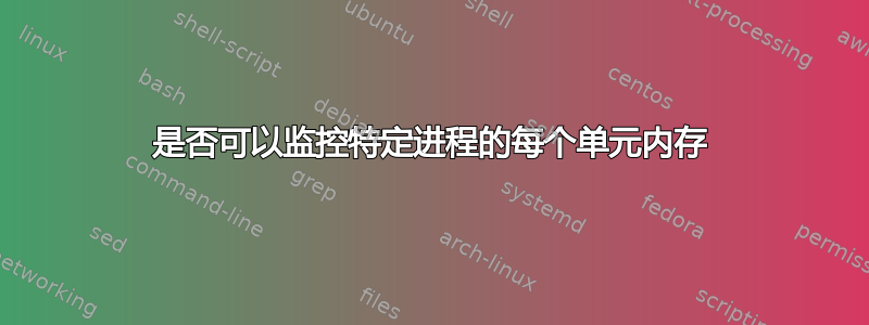 是否可以监控特定进程的每个单元内存