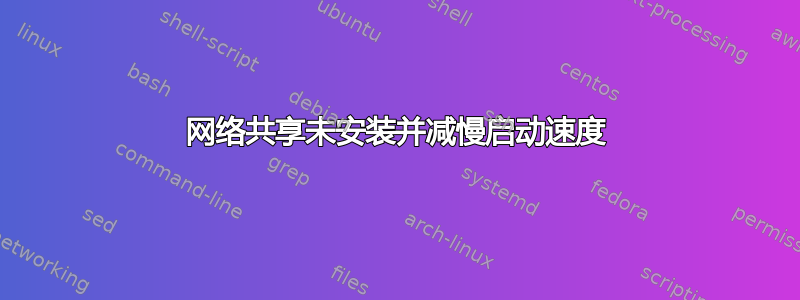 网络共享未安装并减慢启动速度